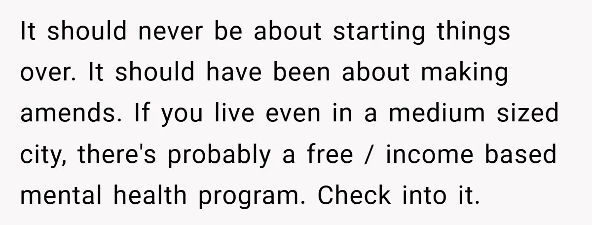 It should never be about starting things over. It should have been about making amends. If you live even in a medium sized city, there's probably a free / income...