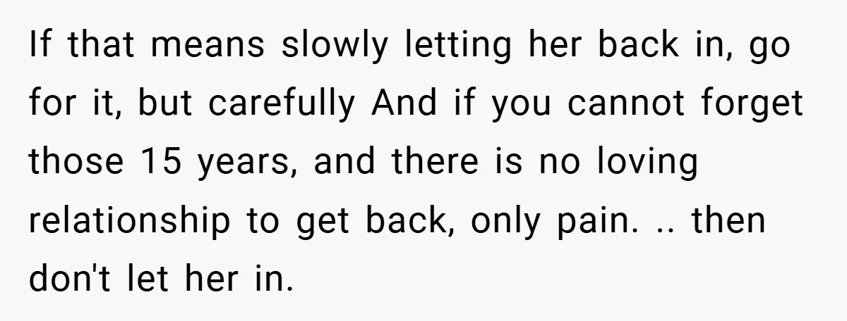 If that means slowly letting her back in, go for it, but carefully And if you cannot forget those 15 years, and there is no loving relationship to get back,...