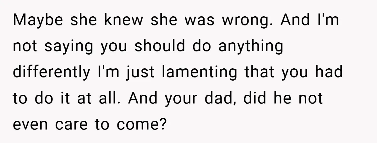 Maybe she knew she was wrong. And I'm not saying you should do anything differently I'm just lamenting that you had to do it at all. And your dad, did...