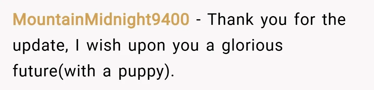 MountainMidnight9400 − Thank you for the update, I wish upon you a glorious future(with a puppy).