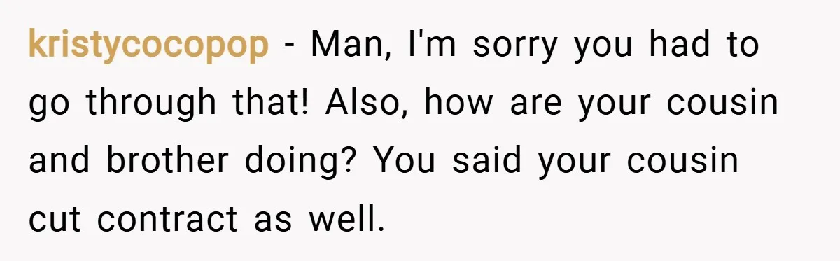 kristycocopop − Man, I'm sorry you had to go through that! Also, how are your cousin and brother doing? You said your cousin cut contract as well.