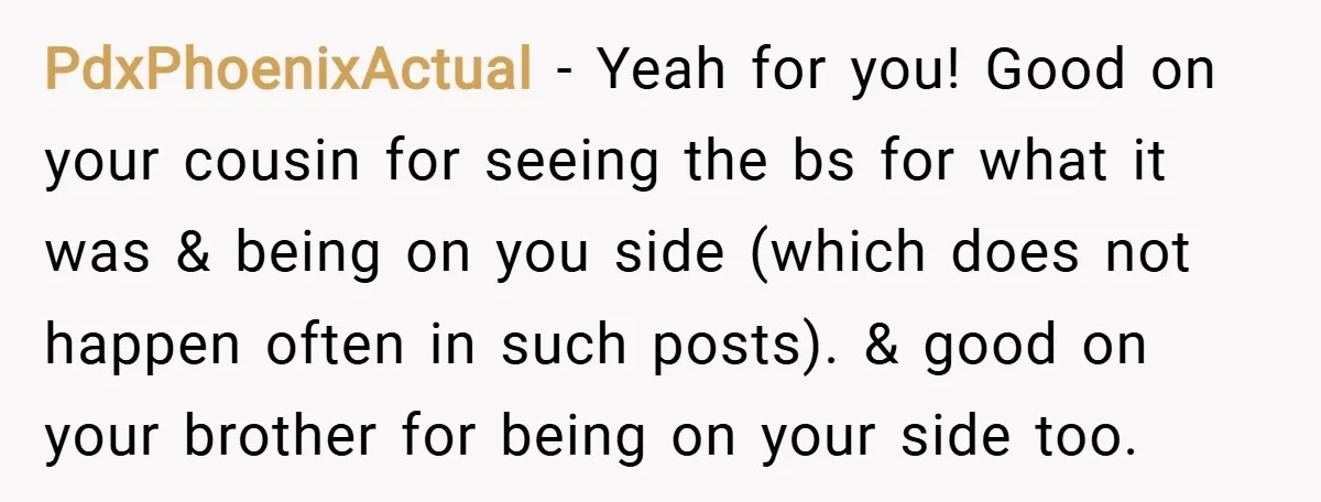 PdxPhoenixActual − Yeah for you! Good on your cousin for seeing the bs for what it was & being on you side (which does not happen often in such posts)....