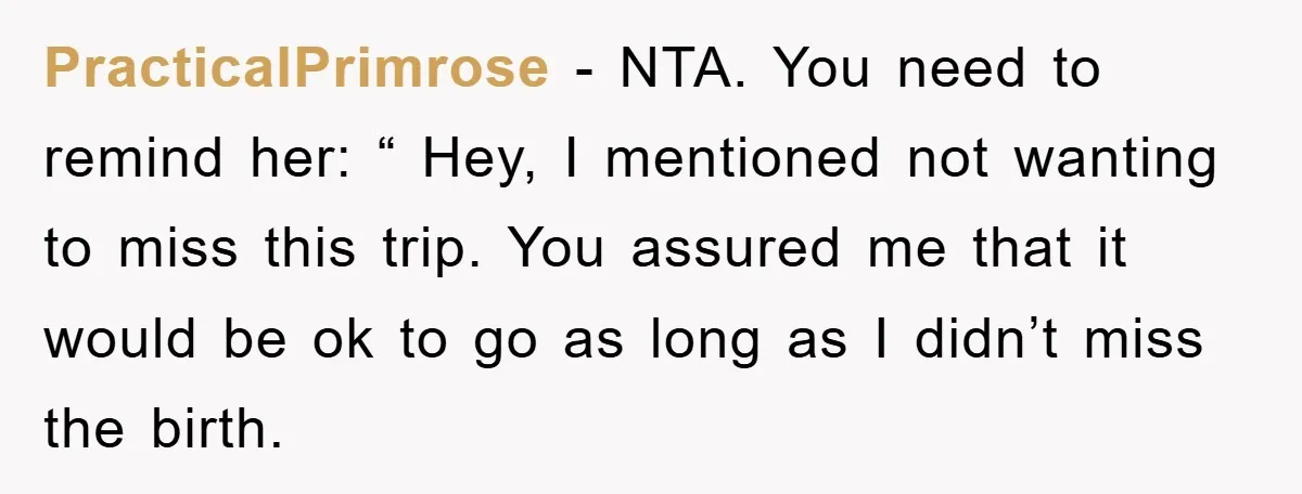 PracticalPrimrose − NTA. You need to remind her: “ Hey, I mentioned not wanting to miss this trip. You assured me that it would be ok to go as long...