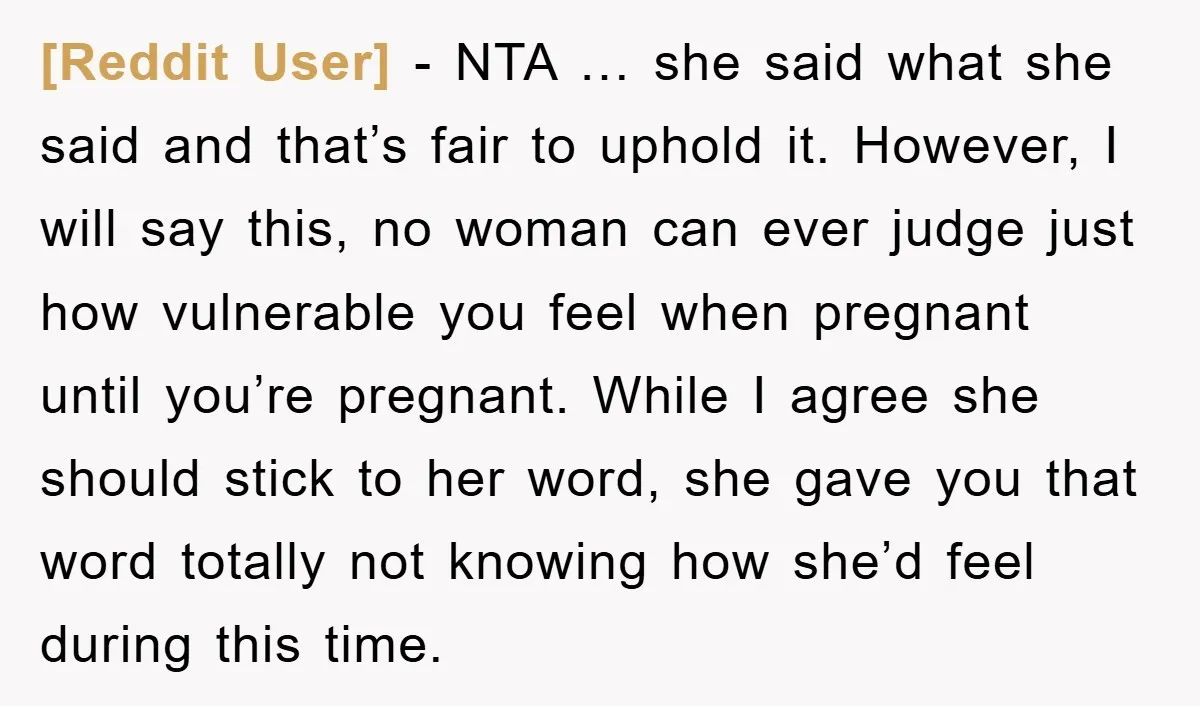 [Reddit User] − NTA … she said what she said and that’s fair to uphold it. However, I will say this, no woman can ever judge just how vulnerable you...