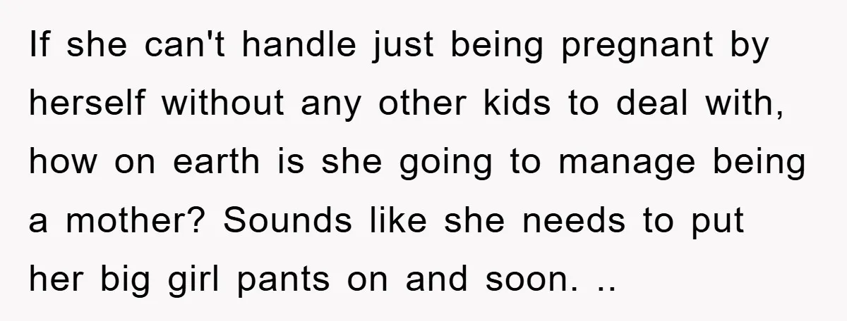 If she can't handle just being pregnant by herself without any other kids to deal with, how on earth is she going to manage being a mother? Sounds like she...