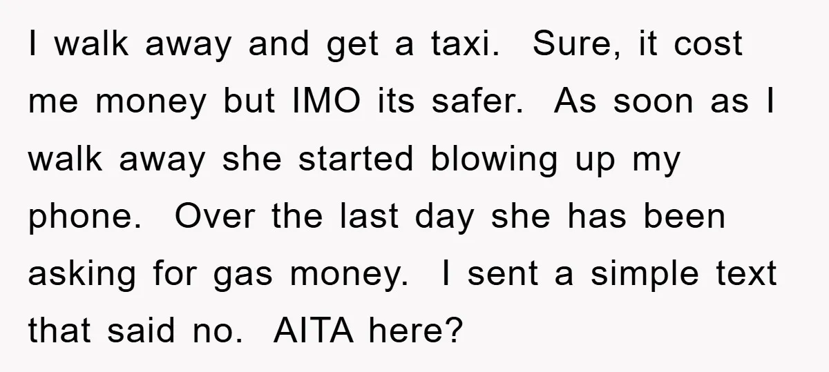 I walk away and get a taxi. Sure, it cost me money but IMO its safer. As soon as I walk away she started blowing up my phone. Over the...