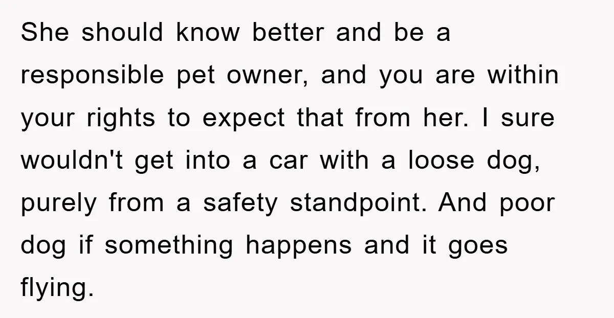 She should know better and be a responsible pet owner, and you are within your rights to expect that from her. I sure wouldn't get into a car with a...