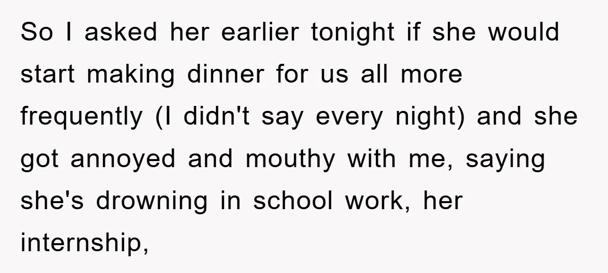 So I asked her earlier tonight if she would start making dinner for us all more frequently (I didn't say every night) and she got annoyed and mouthy with me,...