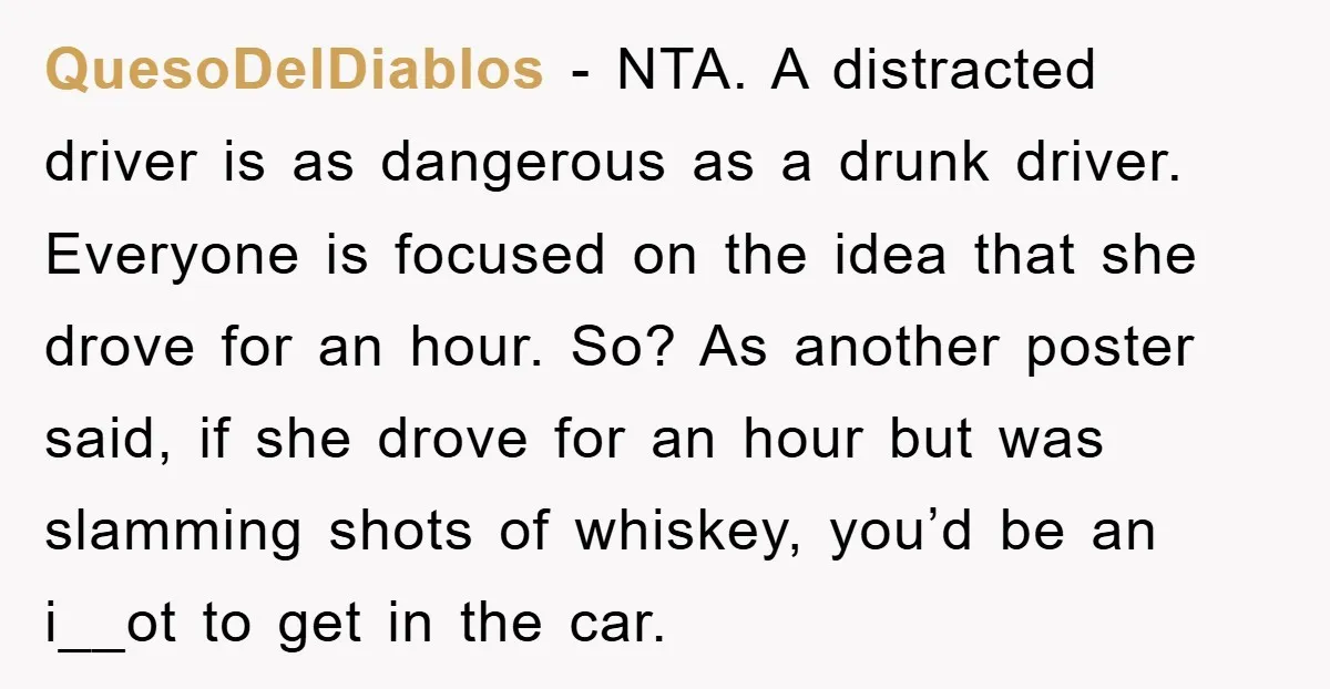 QuesoDelDiablos − NTA. A distracted driver is as dangerous as a drunk driver. Everyone is focused on the idea that she drove for an hour. So? As another poster said,...