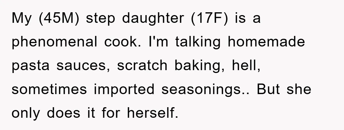My (45M) step daughter (17F) is a phenomenal cook. I'm talking homemade pasta sauces, scratch baking, hell, sometimes imported seasonings.. But she only does it for herself.