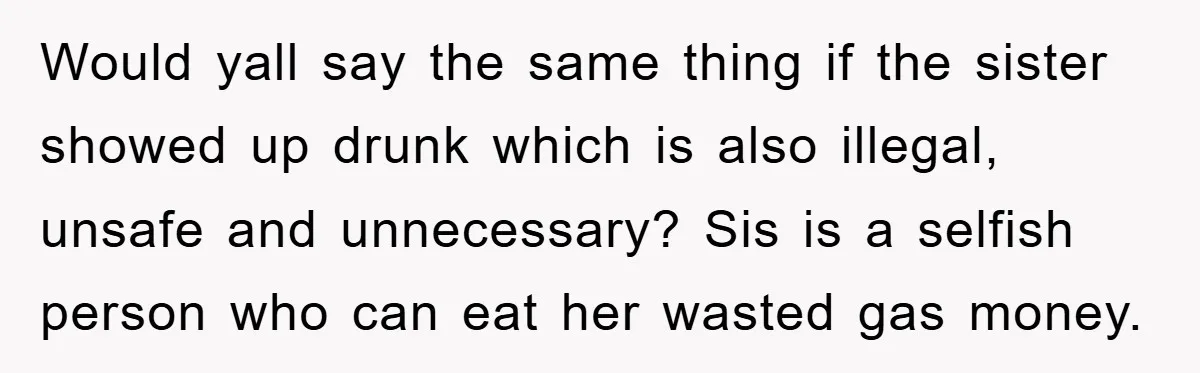 Would yall say the same thing if the sister showed up drunk which is also illegal, unsafe and unnecessary? Sis is a selfish person who can eat her wasted gas...
