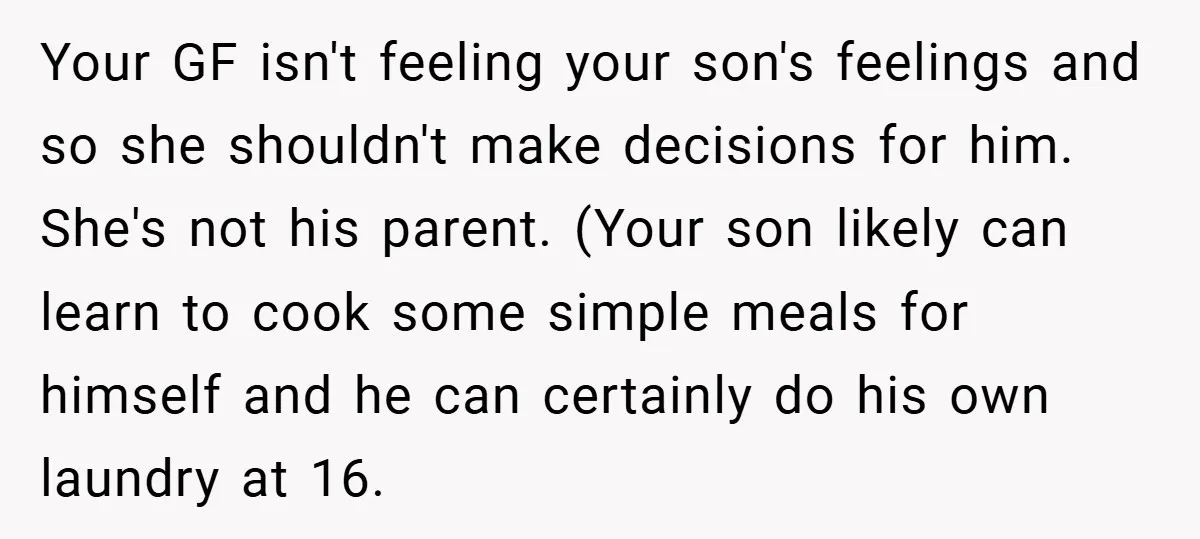 Your GF isn't feeling your son's feelings and so she shouldn't make decisions for him. She's not his parent. (Your son likely can learn to cook some simple meals for...