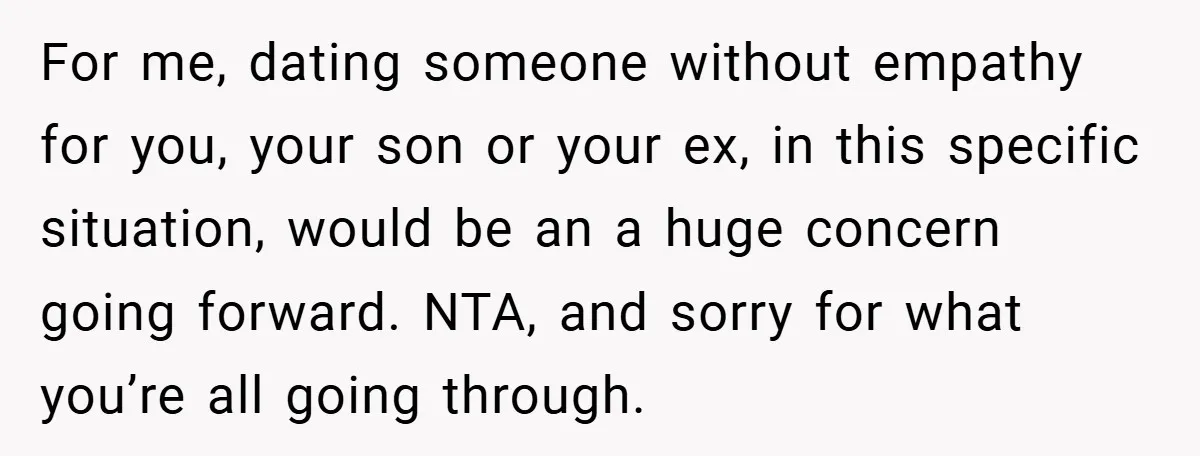 For me, dating someone without empathy for you, your son or your ex, in this specific situation, would be an a huge concern going forward. NTA, and sorry for what...