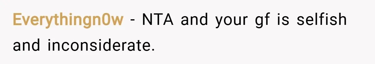 Everythingn0w − NTA and your gf is selfish and inconsiderate.