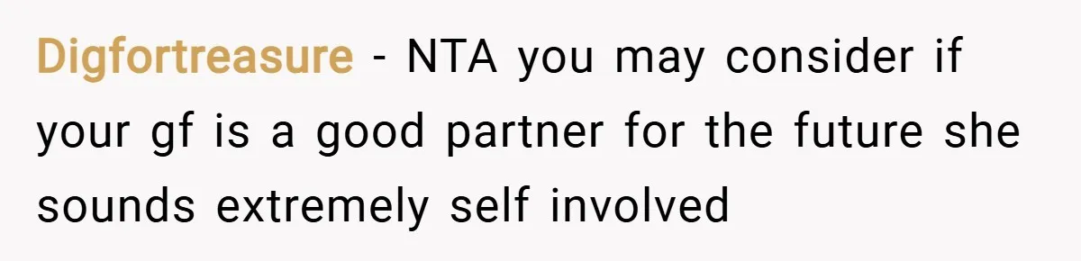 Digfortreasure − NTA you may consider if your gf is a good partner for the future she sounds extremely self involved
