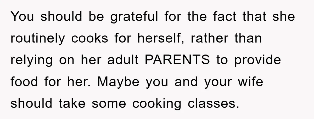 You should be grateful for the fact that she routinely cooks for herself, rather than relying on her adult PARENTS to provide food for her. Maybe you and your wife...