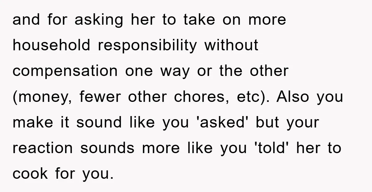 and for asking her to take on more household responsibility without compensation one way or the other (money, fewer other chores, etc). Also you make it sound like you 'asked'...
