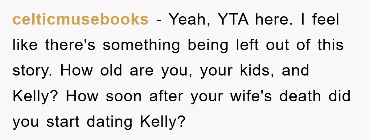 celticmusebooks − Yeah, YTA here. I feel like there's something being left out of this story. How old are you, your kids, and Kelly? How soon after your wife's death...
