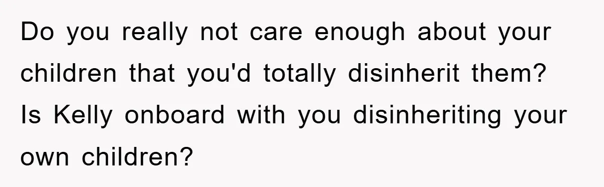 Do you really not care enough about your children that you'd totally disinherit them? Is Kelly onboard with you disinheriting your own children?