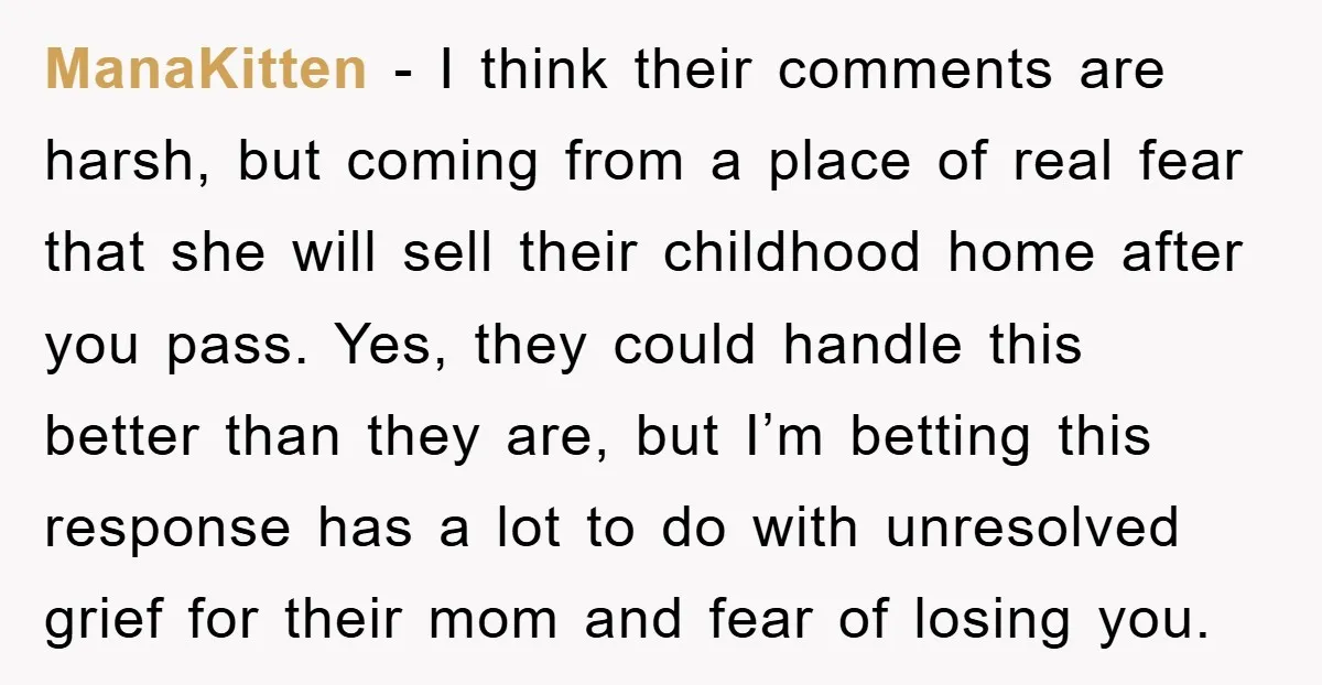 ManaKitten − I think their comments are harsh, but coming from a place of real fear that she will sell their childhood home after you pass. Yes, they could handle...