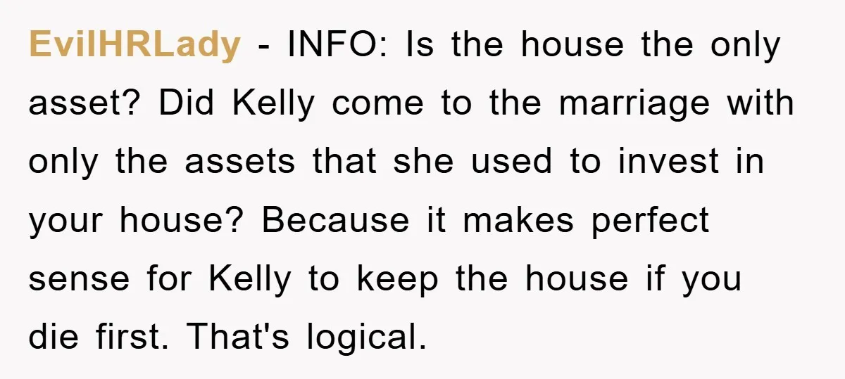 EvilHRLady − INFO: Is the house the only asset? Did Kelly come to the marriage with only the assets that she used to invest in your house? Because it makes...