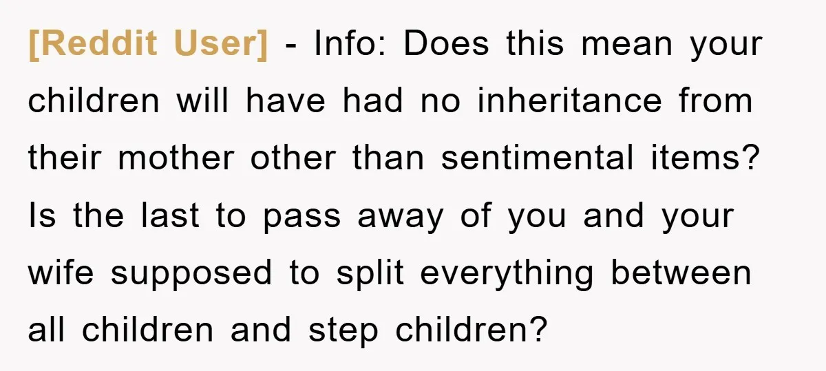 [Reddit User] − Info: Does this mean your children will have had no inheritance from their mother other than sentimental items? Is the last to pass away of you and...