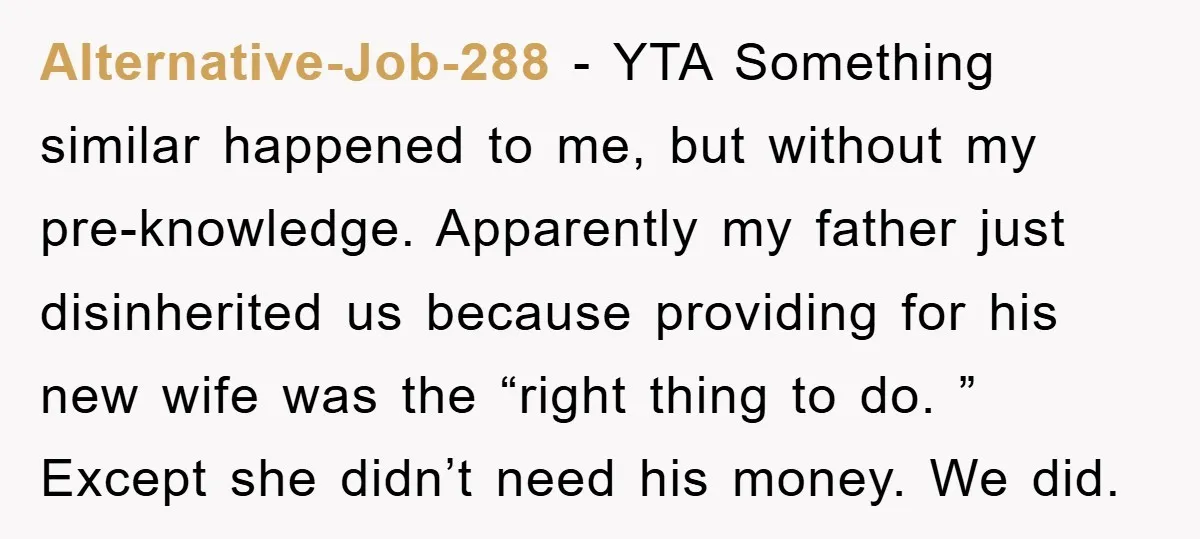 Alternative-Job-288 − YTA Something similar happened to me, but without my pre-knowledge. Apparently my father just disinherited us because providing for his new wife was the “right thing to do....