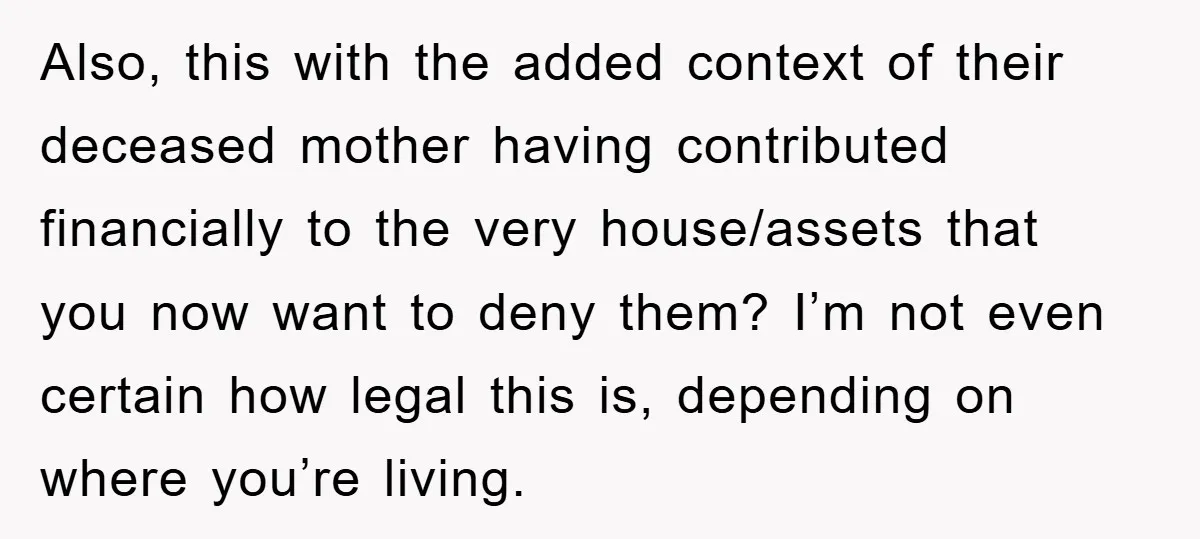 Also, this with the added context of their deceased mother having contributed financially to the very house/assets that you now want to deny them? I’m not even certain how legal...