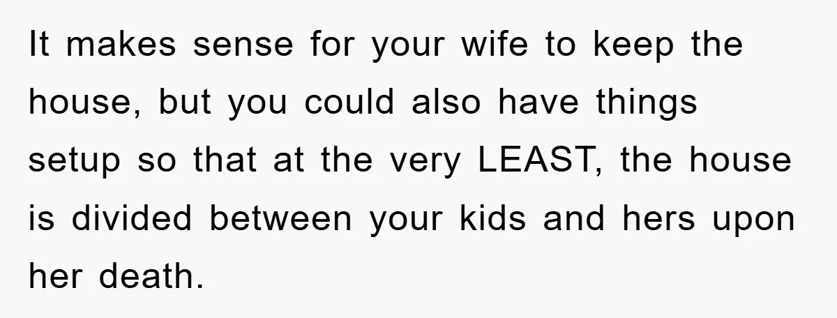 It makes sense for your wife to keep the house, but you could also have things setup so that at the very LEAST, the house is divided between your kids...