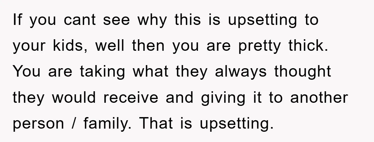 If you cant see why this is upsetting to your kids, well then you are pretty thick. You are taking what they always thought they would receive and giving it...