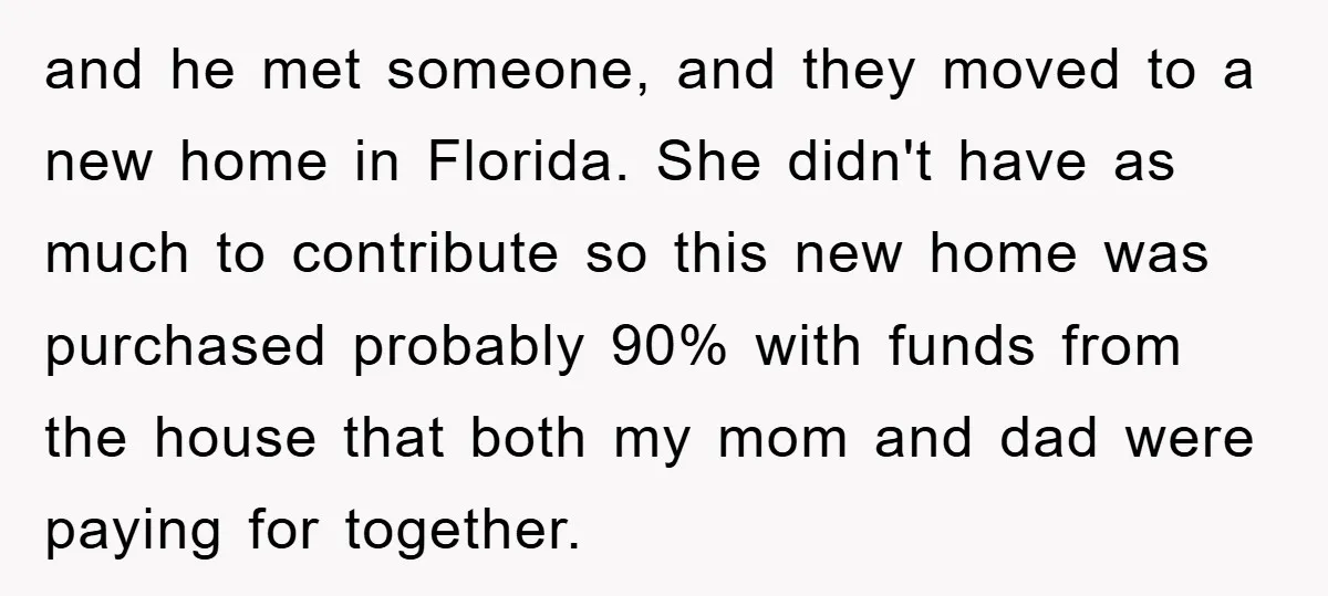 and he met someone, and they moved to a new home in Florida. She didn't have as much to contribute so this new home was purchased probably 90% with funds...