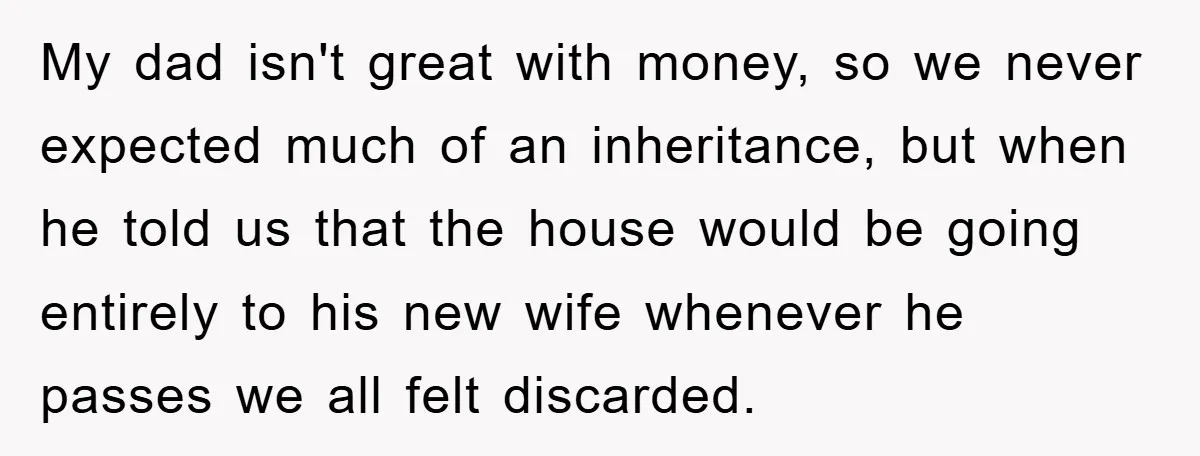 My dad isn't great with money, so we never expected much of an inheritance, but when he told us that the house would be going entirely to his new wife...