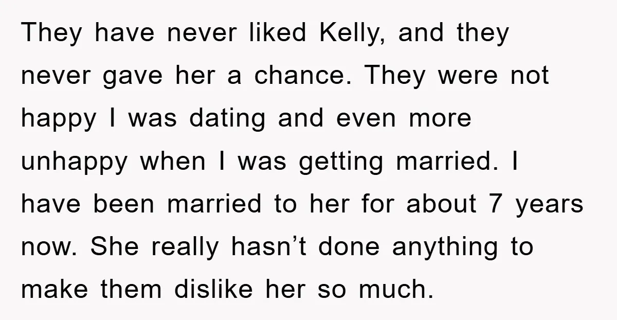 They have never liked Kelly, and they never gave her a chance. They were not happy I was dating and even more unhappy when I was getting married. I have...