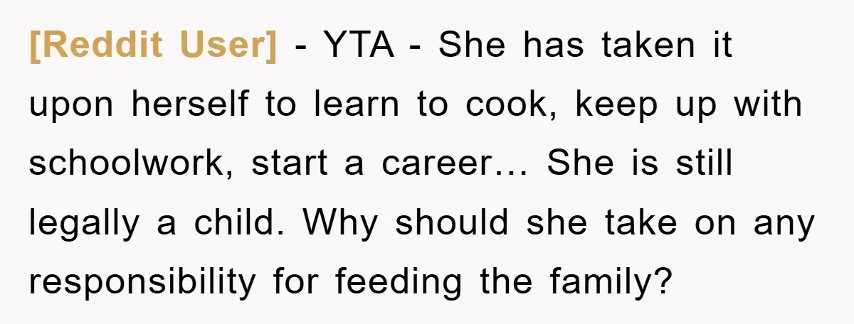 [Reddit User] − YTA - She has taken it upon herself to learn to cook, keep up with schoolwork, start a career… She is still legally a child. Why should...