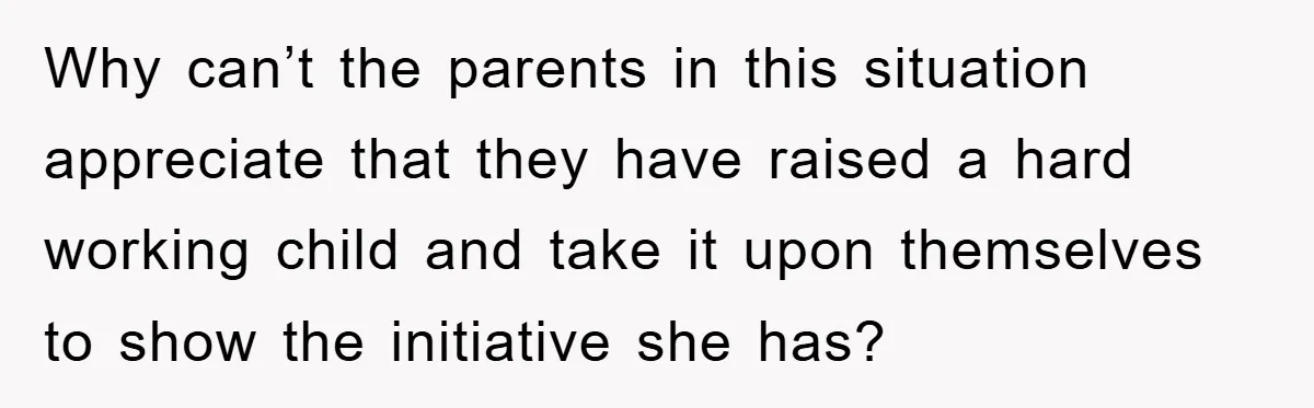 Why can’t the parents in this situation appreciate that they have raised a hard working child and take it upon themselves to show the initiative she has?