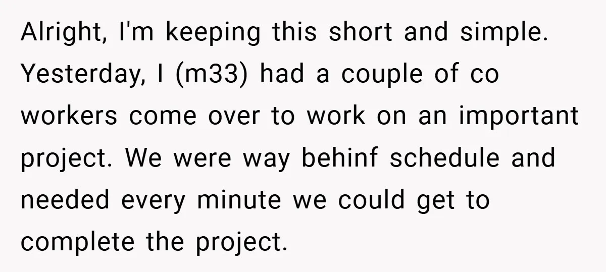 Alright, I'm keeping this short and simple. Yesterday, I (m33) had a couple of co workers come over to work on an important project. We were way behinf schedule and...