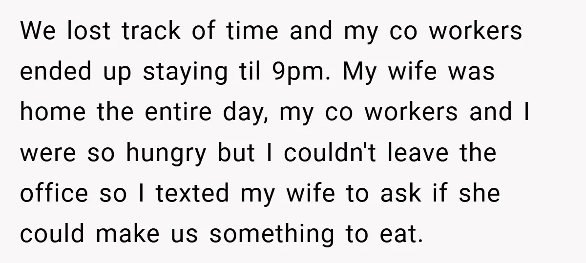 We lost track of time and my co workers ended up staying til 9pm. My wife was home the entire day, my co workers and I were so hungry but...