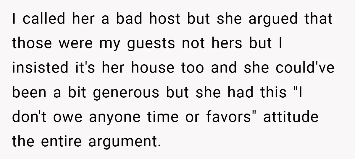 I called her a bad host but she argued that those were my guests not hers but I insisted it's her house too and she could've been a bit generous...