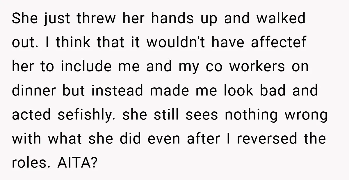 She just threw her hands up and walked out. I think that it wouldn't have affectef her to include me and my co workers on dinner but instead made me...