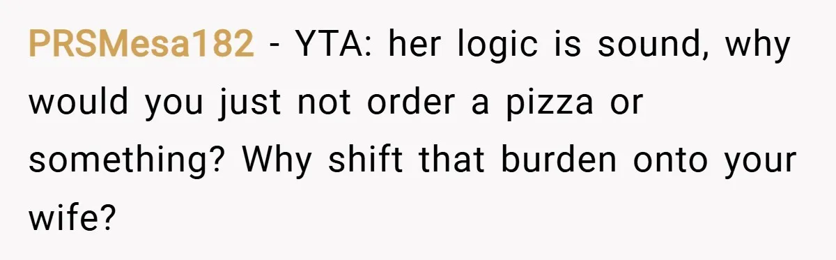 PRSMesa182 − YTA: her logic is sound, why would you just not order a pizza or something? Why shift that burden onto your wife?
