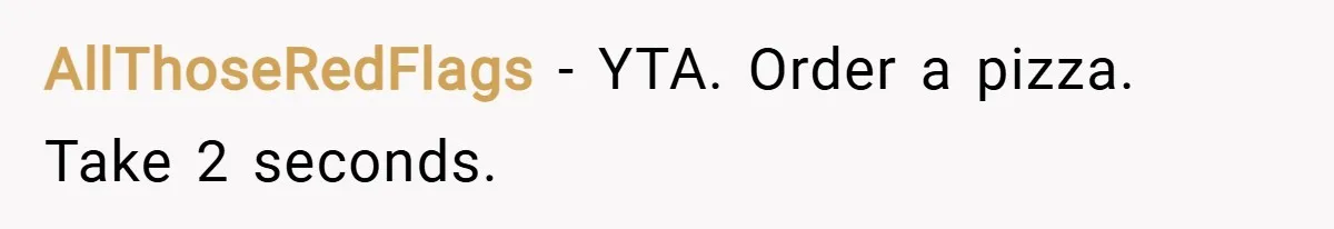 AllThoseRedFlags − YTA. Order a pizza. Take 2 seconds.
