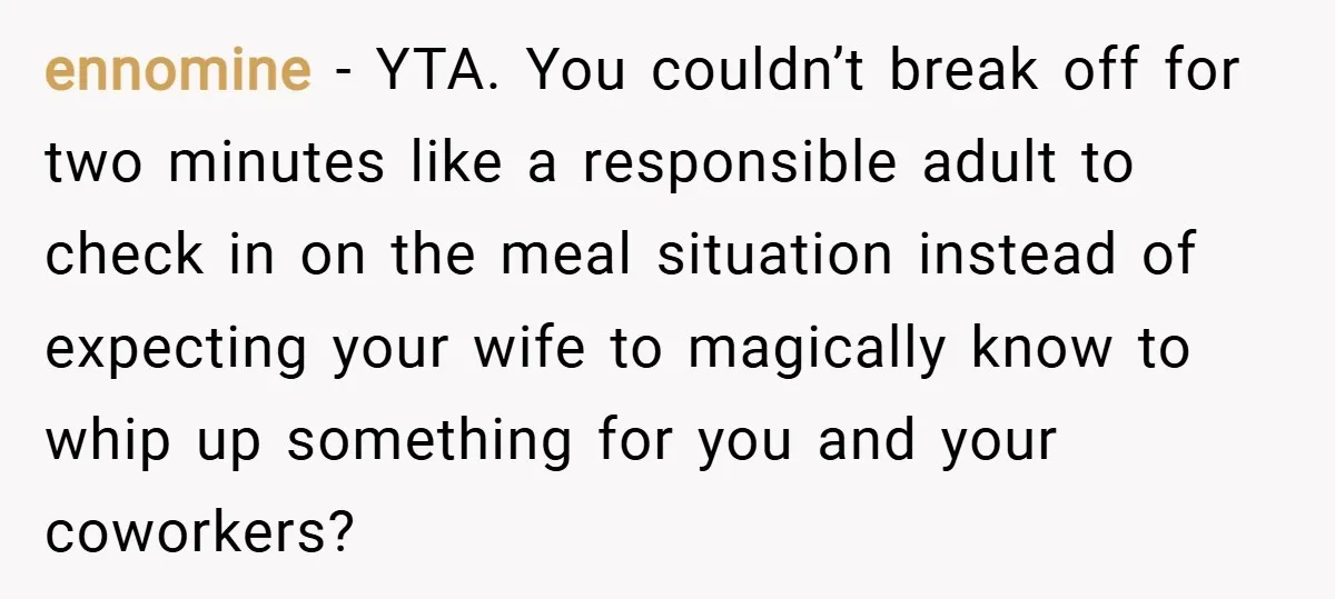 ennomine − YTA. You couldn’t break off for two minutes like a responsible adult to check in on the meal situation instead of expecting your wife to magically know to...