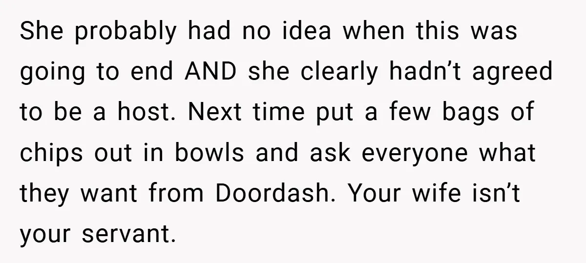 She probably had no idea when this was going to end AND she clearly hadn’t agreed to be a host. Next time put a few bags of chips out in...