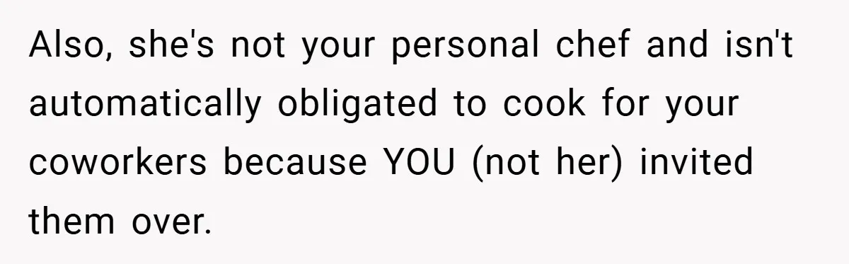 Also, she's not your personal chef and isn't automatically obligated to cook for your coworkers because YOU (not her) invited them over.