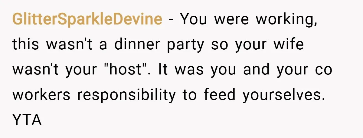 GlitterSparkleDevine − You were working, this wasn't a dinner party so your wife wasn't your "host". It was you and your co workers responsibility to feed yourselves. YTA