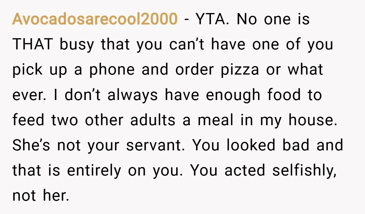 Avocadosarecool2000 − YTA. No one is THAT busy that you can’t have one of you pick up a phone and order pizza or what ever. I don’t always have enough...