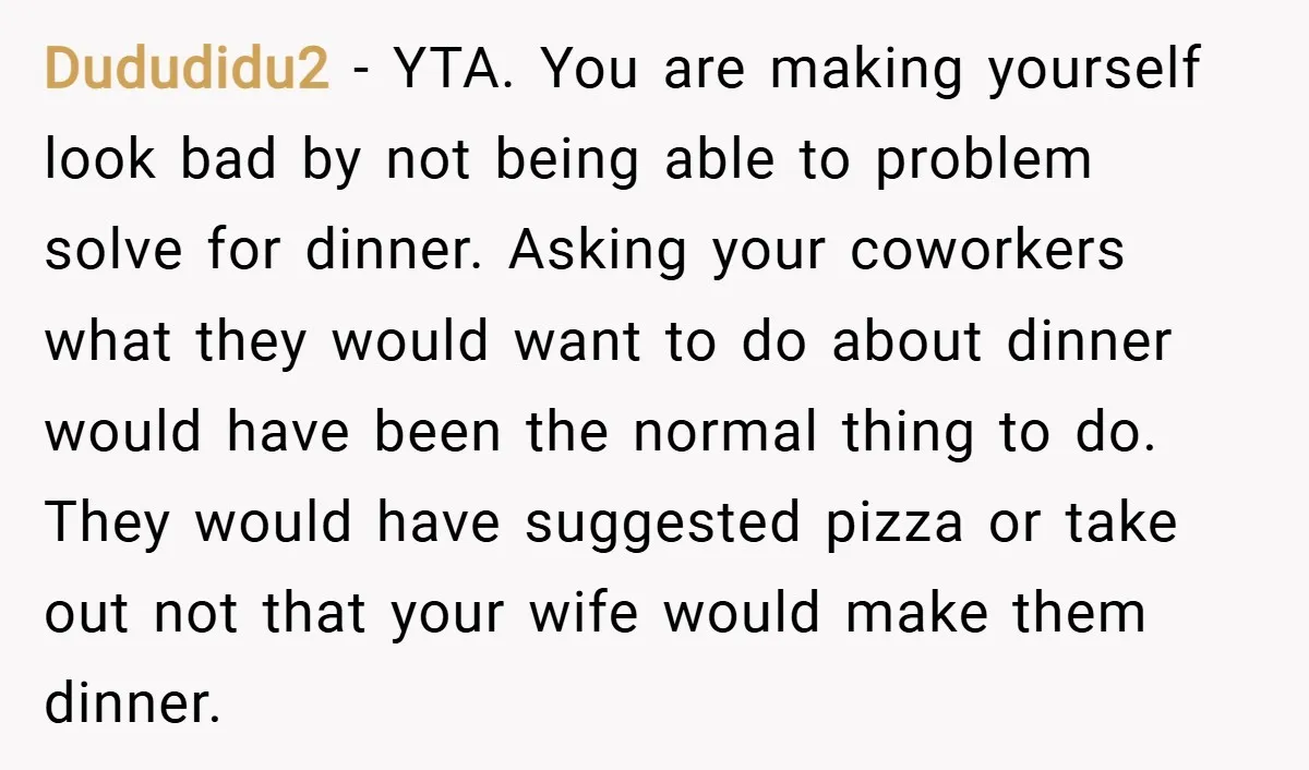 Dududidu2 − YTA. You are making yourself look bad by not being able to problem solve for dinner. Asking your coworkers what they would want to do about dinner would...