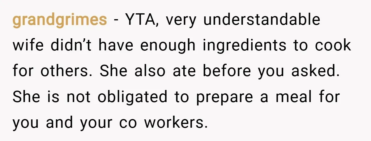 grandgrimes − YTA, very understandable wife didn’t have enough ingredients to cook for others. She also ate before you asked. She is not obligated to prepare a meal for you...