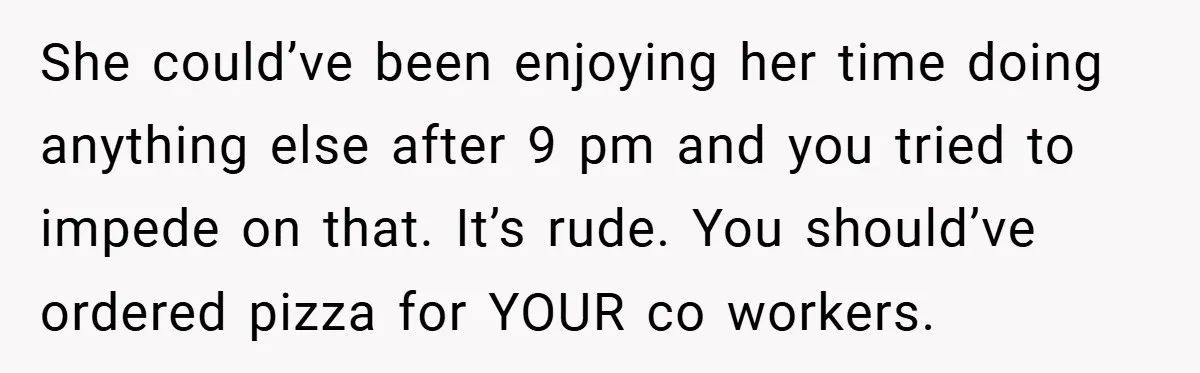 She could’ve been enjoying her time doing anything else after 9 pm and you tried to impede on that. It’s rude. You should’ve ordered pizza for YOUR co workers.