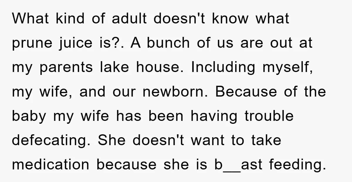 What kind of adult doesn't know what prune juice is?. A bunch of us are out at my parents lake house. Including myself, my wife, and our newborn. Because of...